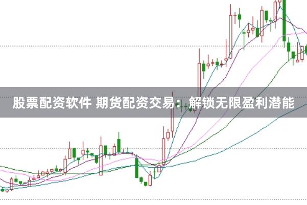 股票配资软件 期货配资交易：解锁无限盈利潜能