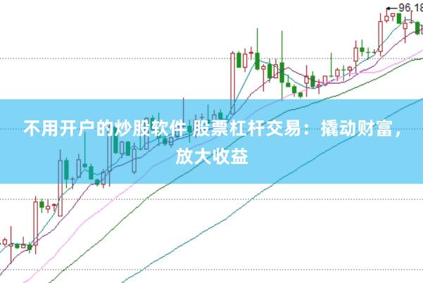 不用开户的炒股软件 股票杠杆交易：撬动财富，放大收益
