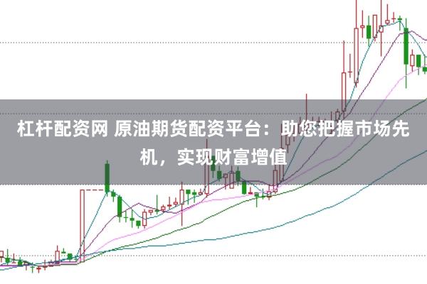 杠杆配资网 原油期货配资平台：助您把握市场先机，实现财富增值