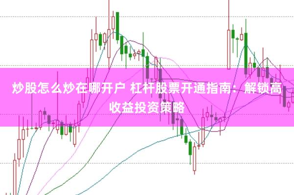 炒股怎么炒在哪开户 杠杆股票开通指南：解锁高收益投资策略