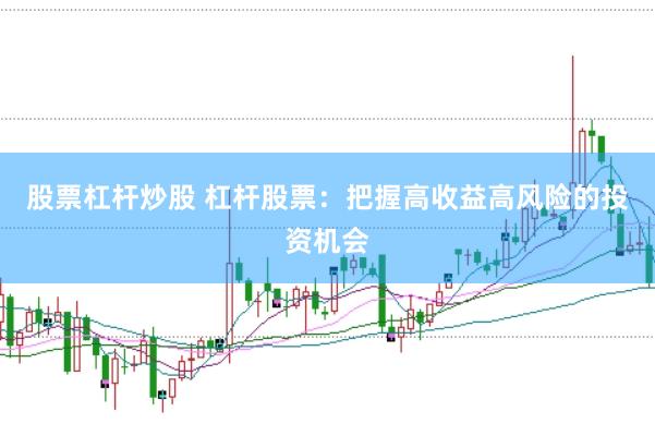 股票杠杆炒股 杠杆股票：把握高收益高风险的投资机会