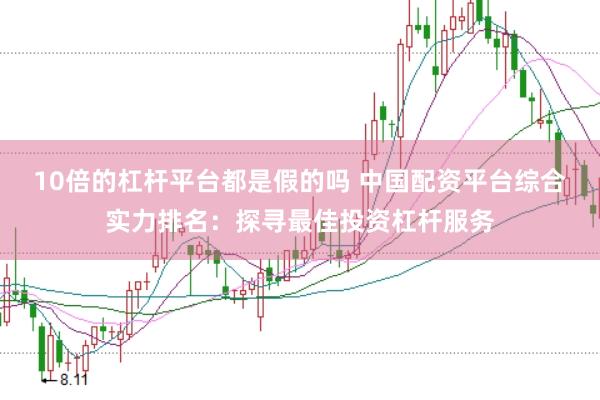 10倍的杠杆平台都是假的吗 中国配资平台综合实力排名：探寻最佳投资杠杆服务