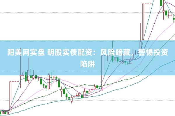 阳美网实盘 明股实债配资：风险暗藏，警惕投资陷阱