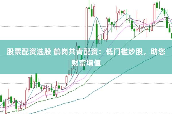 股票配资选股 鹤岗共青配资：低门槛炒股，助您财富增值