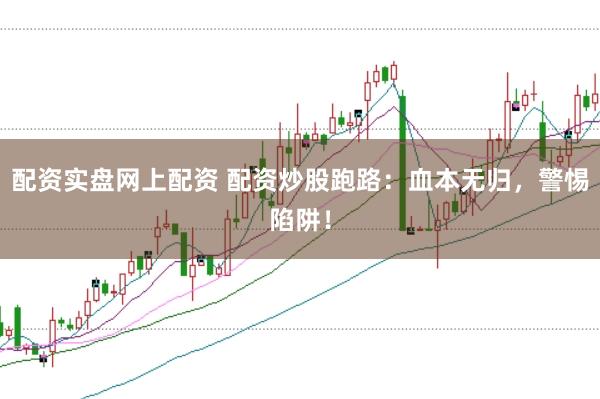 配资实盘网上配资 配资炒股跑路：血本无归，警惕陷阱！
