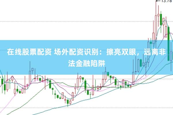 在线股票配资 场外配资识别：擦亮双眼，远离非法金融陷阱