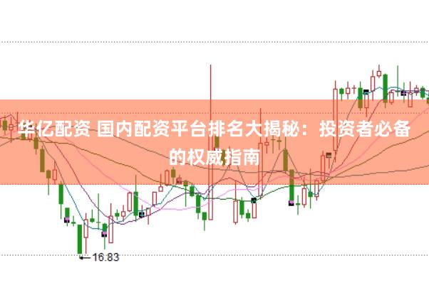 华亿配资 国内配资平台排名大揭秘：投资者必备的权威指南