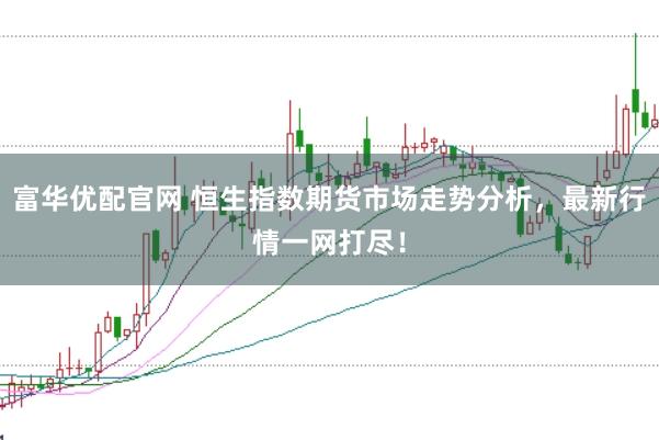 富华优配官网 恒生指数期货市场走势分析，最新行情一网打尽！