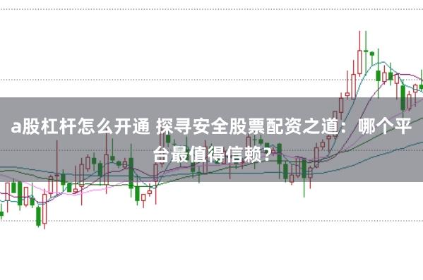 a股杠杆怎么开通 探寻安全股票配资之道：哪个平台最值得信赖？