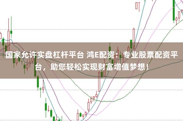 国家允许实盘杠杆平台 鸿E配资：专业股票配资平台，助您轻松实现财富增值梦想！
