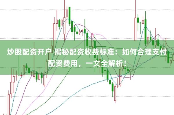 炒股配资开户 揭秘配资收费标准：如何合理支付配资费用，一文全解析！