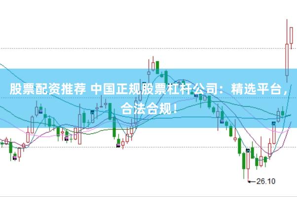 股票配资推荐 中国正规股票杠杆公司：精选平台，合法合规！