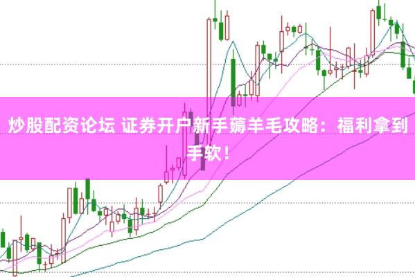 炒股配资论坛 证券开户新手薅羊毛攻略：福利拿到手软！