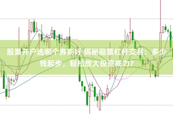 股票开户选哪个券商好 揭秘股票杠杆交易：多少钱起步，轻松放大投资威力？