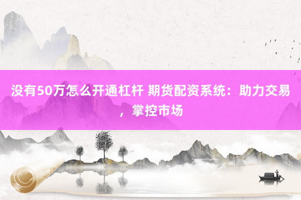 没有50万怎么开通杠杆 期货配资系统：助力交易，掌控市场