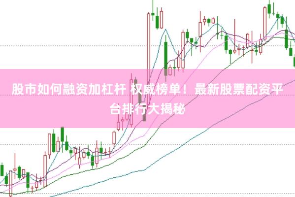股市如何融资加杠杆 权威榜单！最新股票配资平台排行大揭秘