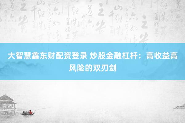大智慧鑫东财配资登录 炒股金融杠杆：高收益高风险的双刃剑