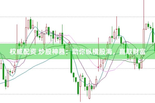 权威配资 炒股神器：助你纵横股海，赢取财富