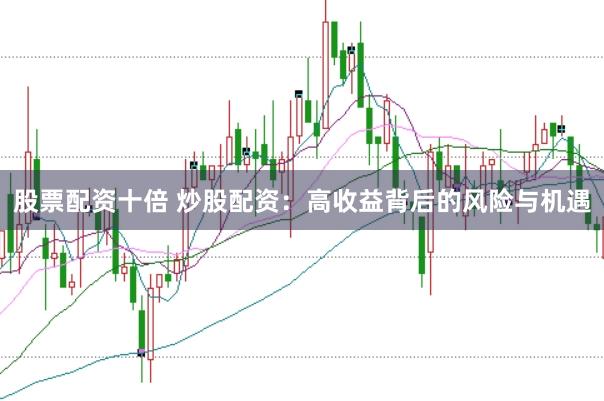 股票配资十倍 炒股配资：高收益背后的风险与机遇