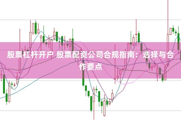 股票杠杆开户 股票配资公司合规指南：选择与合作要点