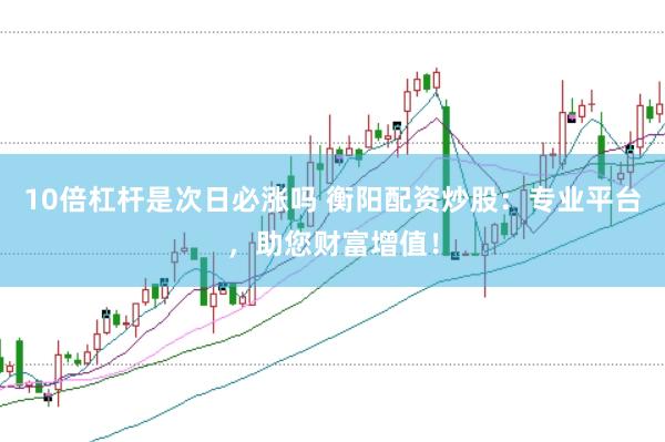 10倍杠杆是次日必涨吗 衡阳配资炒股：专业平台，助您财富增值！