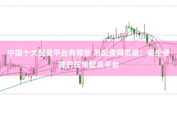 中国十大配资平台有哪些 易配资网页版：安全便捷的在线配资平台