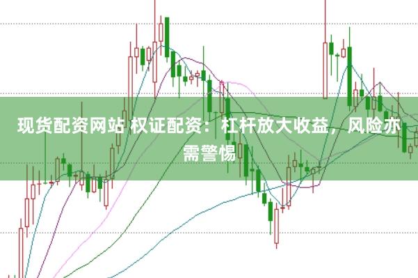现货配资网站 权证配资：杠杆放大收益，风险亦需警惕