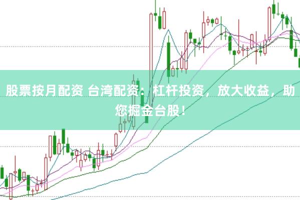 股票按月配资 台湾配资：杠杆投资，放大收益，助您掘金台股！