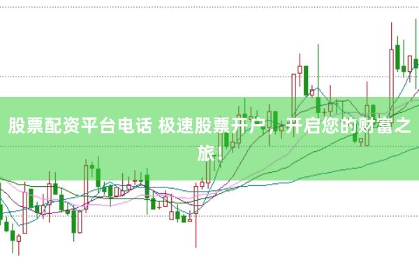 股票配资平台电话 极速股票开户，开启您的财富之旅！