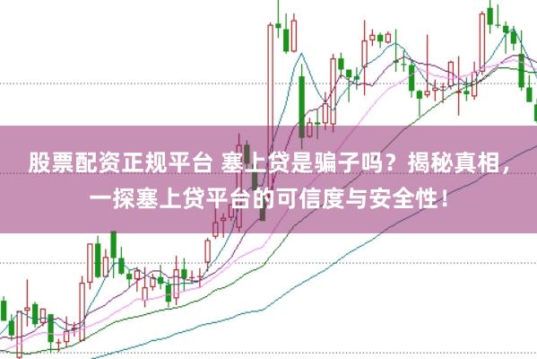 股票配资正规平台 塞上贷是骗子吗？揭秘真相，一探塞上贷平台的可信度与安全性！