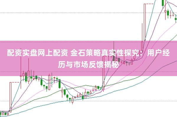 配资实盘网上配资 金石策略真实性探究：用户经历与市场反馈揭秘