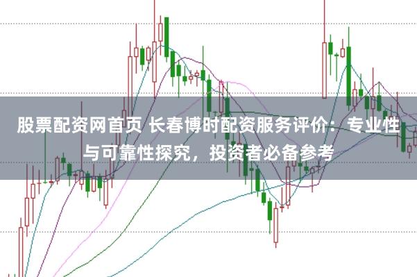 股票配资网首页 长春博时配资服务评价：专业性与可靠性探究，投资者必备参考