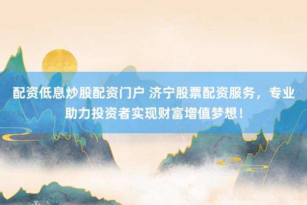 配资低息炒股配资门户 济宁股票配资服务，专业助力投资者实现财富增值梦想！