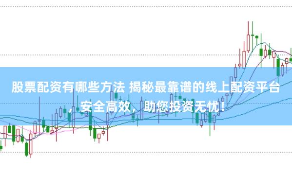 股票配资有哪些方法 揭秘最靠谱的线上配资平台，安全高效，助您投资无忧！