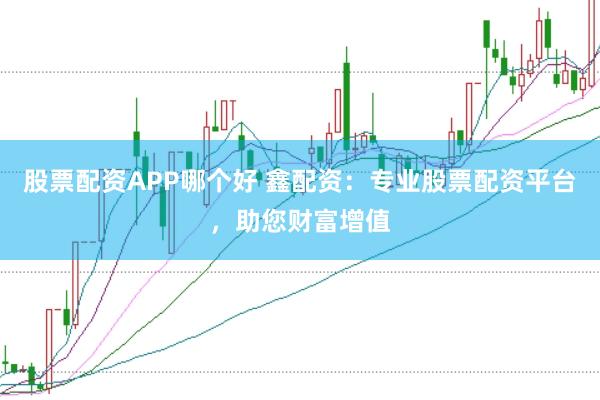 股票配资APP哪个好 鑫配资：专业股票配资平台，助您财富增值