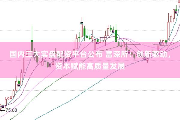 国内三大实盘配资平台公布 富深所：创新驱动，资本赋能高质量发展