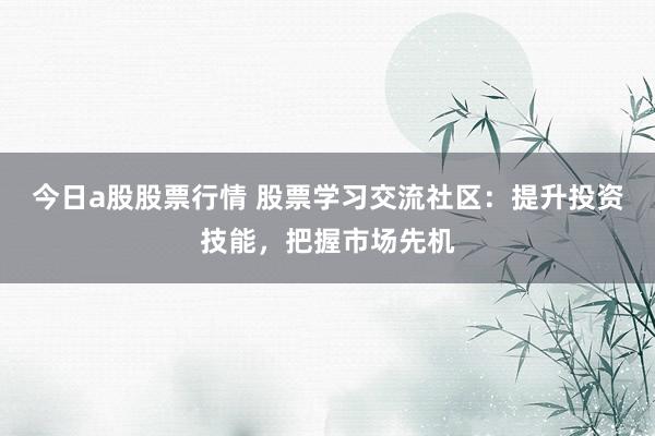 今日a股股票行情 股票学习交流社区：提升投资技能，把握市场先机
