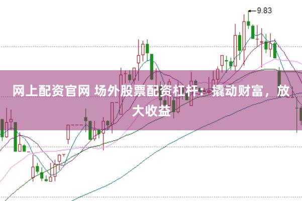 网上配资官网 场外股票配资杠杆：撬动财富，放大收益