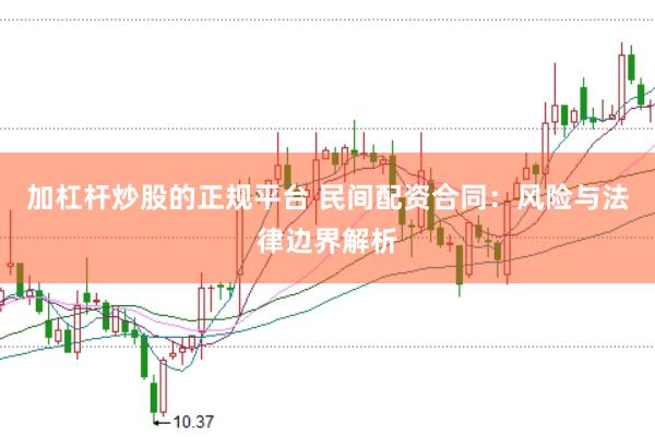 加杠杆炒股的正规平台 民间配资合同：风险与法律边界解析