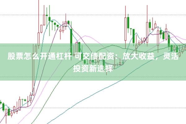 股票怎么开通杠杆 可交债配资：放大收益，灵活投资新选择