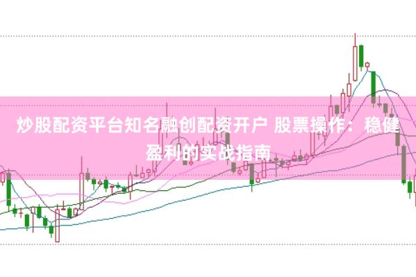 炒股配资平台知名融创配资开户 股票操作：稳健盈利的实战指南