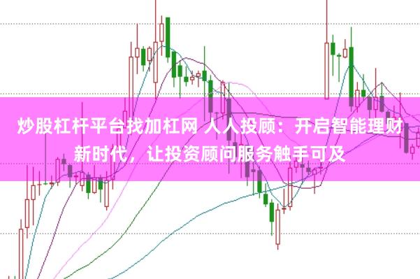 炒股杠杆平台找加杠网 人人投顾：开启智能理财新时代，让投资顾问服务触手可及