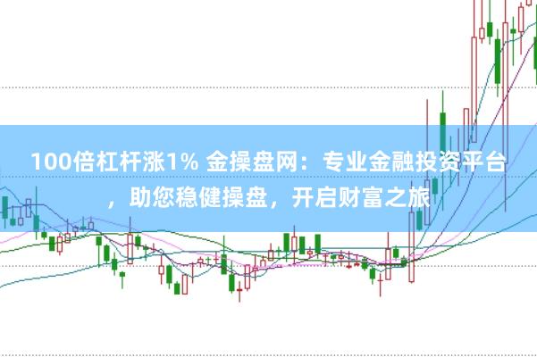 100倍杠杆涨1% 金操盘网：专业金融投资平台，助您稳健操盘，开启财富之旅