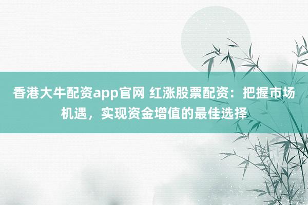 香港大牛配资app官网 红涨股票配资：把握市场机遇，实现资金增值的最佳选择