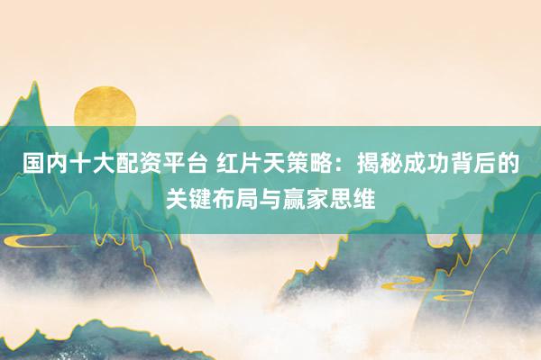 国内十大配资平台 红片天策略：揭秘成功背后的关键布局与赢家思维