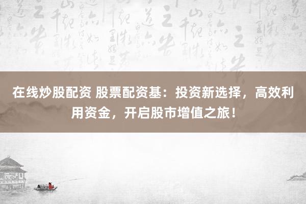 在线炒股配资 股票配资基：投资新选择，高效利用资金，开启股市增值之旅！