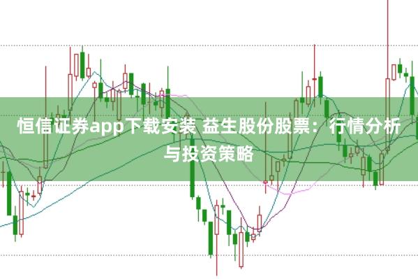 恒信证券app下载安装 益生股份股票：行情分析与投资策略