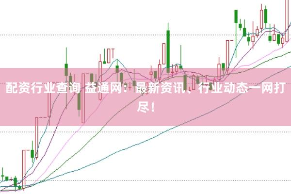 配资行业查询 益通网：最新资讯、行业动态一网打尽！