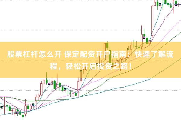 股票杠杆怎么开 保定配资开户指南：快速了解流程，轻松开启投资之路！