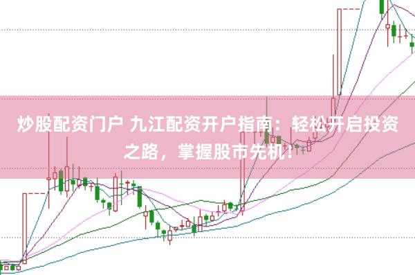 炒股配资门户 九江配资开户指南：轻松开启投资之路，掌握股市先机！